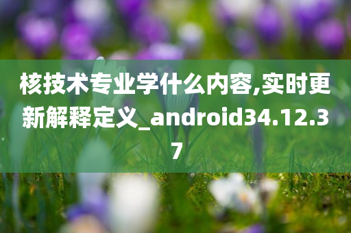 核技术专业学什么内容,实时更新解释定义_android34.12.37