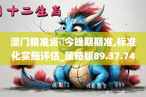 澳门精准资枓今晚期期准,标准化实施评估_策略版89.37.74