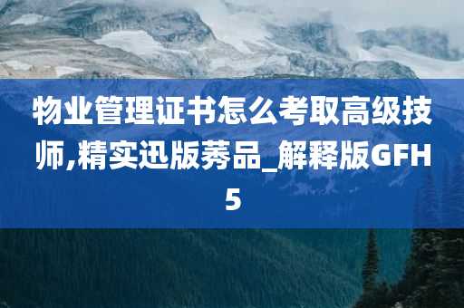 物业管理证书怎么考取高级技师,精实迅版莠品_解释版GFH5