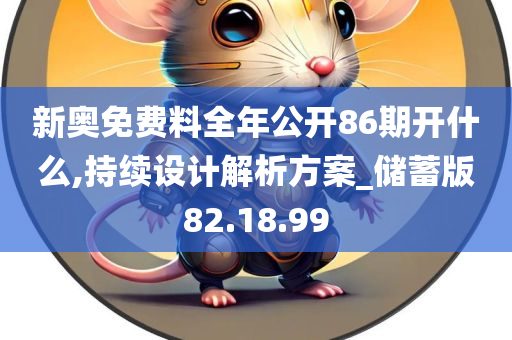 新奥免费料全年公开86期开什么,持续设计解析方案_储蓄版82.18.99