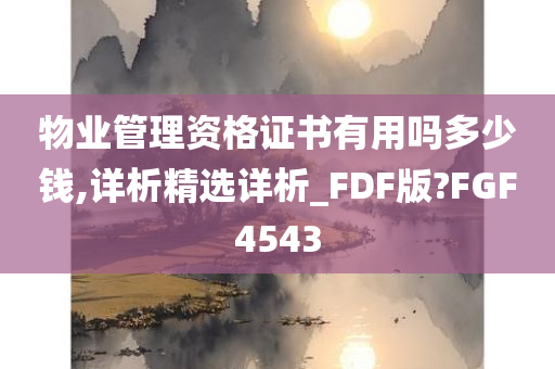 物业管理资格证书有用吗多少钱,详析精选详析_FDF版?FGF4543