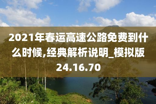 2021年春运高速公路免费到什么时候,经典解析说明_模拟版24.16.70