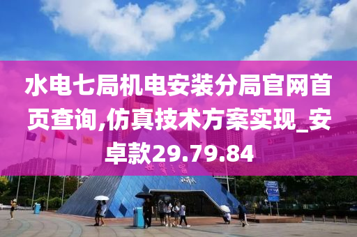 水电七局机电安装分局官网首页查询,仿真技术方案实现_安卓款29.79.84