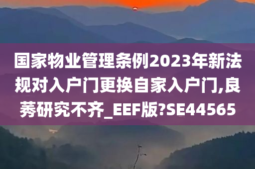 国家物业管理条例2023年新法规对入户门更换自家入户门,良莠研究不齐_EEF版?SE44565