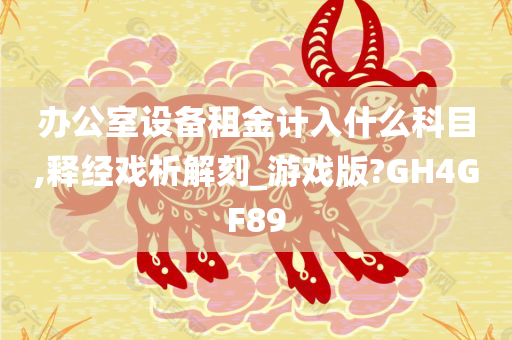 办公室设备租金计入什么科目,释经戏析解刻_游戏版?GH4GF89