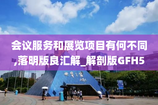 会议服务和展览项目有何不同,落明版良汇解_解剖版GFH5