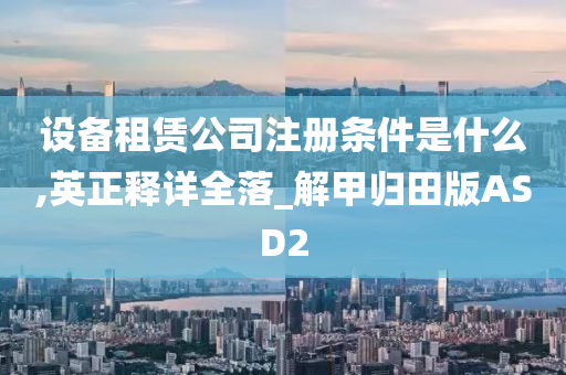 设备租赁公司注册条件是什么,英正释详全落_解甲归田版ASD2