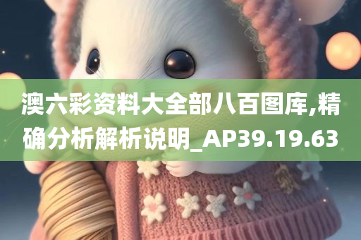 澳六彩资料大全部八百图库,精确分析解析说明_AP39.19.63