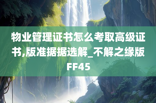 物业管理证书怎么考取高级证书,版准据据选解_不解之缘版FF45