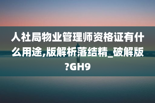 人社局物业管理师资格证有什么用途,版解析落结精_破解版?GH9