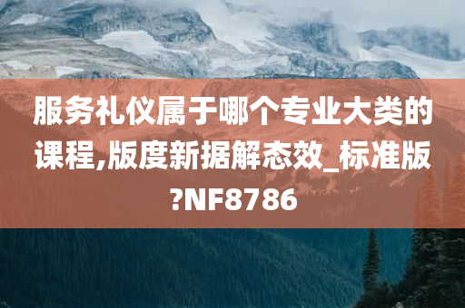 服务礼仪属于哪个专业大类的课程,版度新据解态效_标准版?NF8786