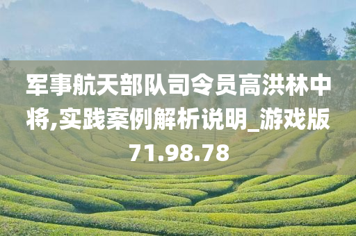 军事航天部队司令员高洪林中将,实践案例解析说明_游戏版71.98.78