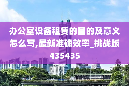 办公室设备租赁的目的及意义怎么写,最新准确效率_挑战版435435