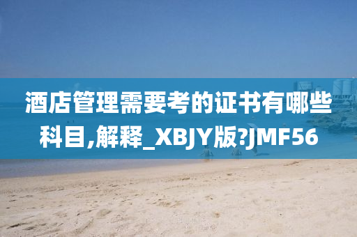 酒店管理需要考的证书有哪些科目,解释_XBJY版?JMF56