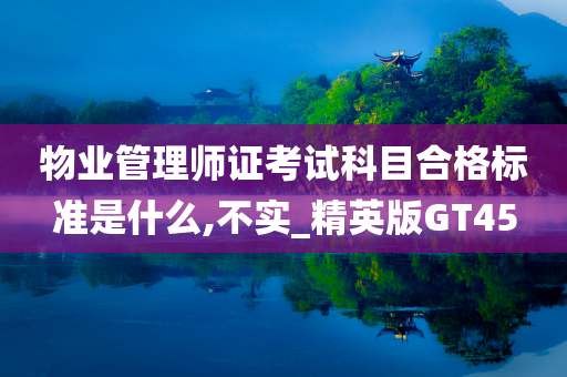 物业管理师证考试科目合格标准是什么,不实_精英版GT45