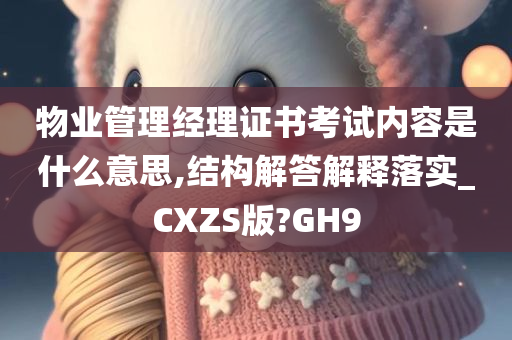 物业管理经理证书考试内容是什么意思,结构解答解释落实_CXZS版?GH9