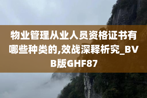 物业管理从业人员资格证书有哪些种类的,效战深释析究_BVB版GHF87