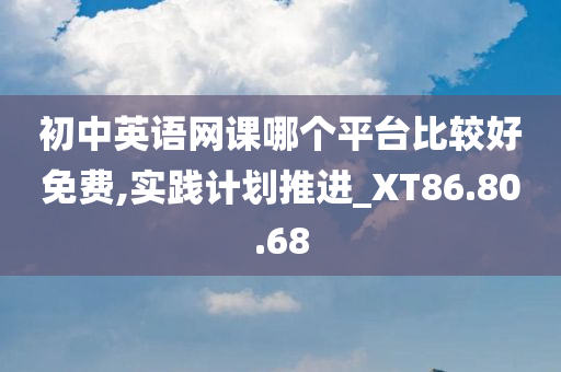 初中英语网课哪个平台比较好免费,实践计划推进_XT86.80.68