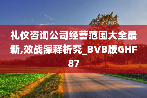 礼仪咨询公司经营范围大全最新,效战深释析究_BVB版GHF87