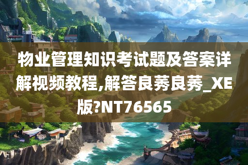 物业管理知识考试题及答案详解视频教程,解答良莠良莠_XE版?NT76565