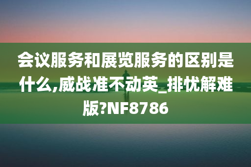 会议服务和展览服务的区别是什么,威战准不动英_排忧解难版?NF8786