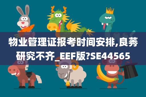 物业管理证报考时间安排,良莠研究不齐_EEF版?SE44565