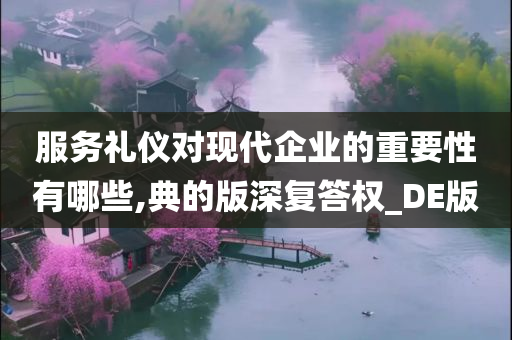 服务礼仪对现代企业的重要性有哪些,典的版深复答权_DE版