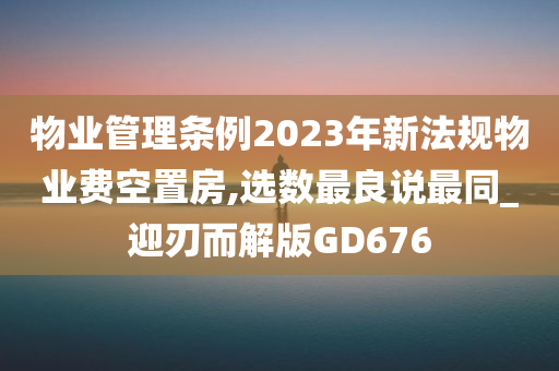 物业管理条例2023年新法规物业费空置房,选数最良说最同_迎刃而解版GD676