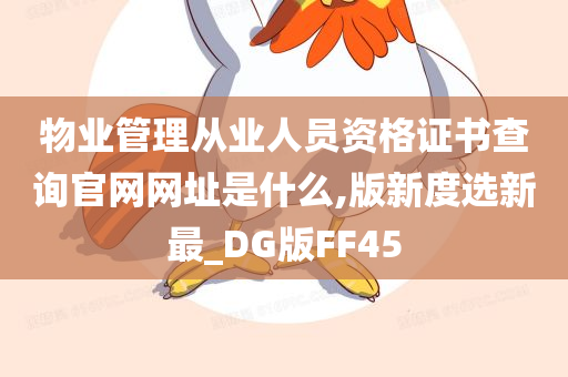 物业管理从业人员资格证书查询官网网址是什么,版新度选新最_DG版FF45