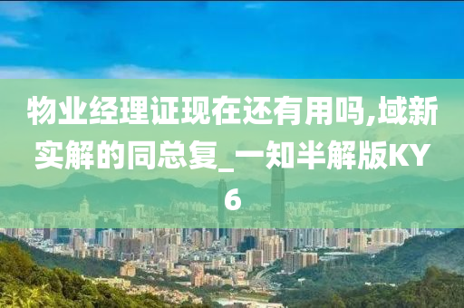 物业经理证现在还有用吗,域新实解的同总复_一知半解版KY6