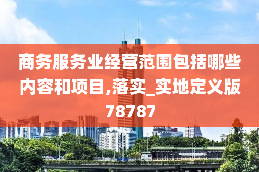 商务服务业经营范围包括哪些内容和项目,落实_实地定义版78787