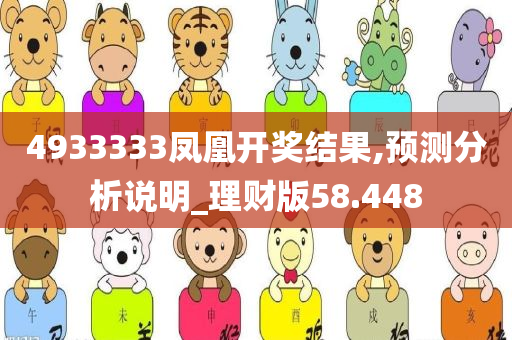 4933333凤凰开奖结果,预测分析说明_理财版58.448