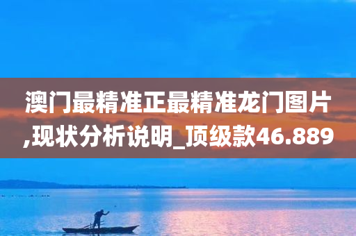 澳门最精准正最精准龙门图片,现状分析说明_顶级款46.889