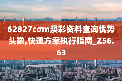 62827cσm澳彩资料查询优势头数,快速方案执行指南_Z56.63