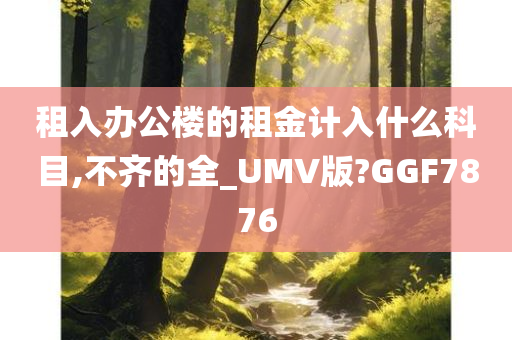 租入办公楼的租金计入什么科目,不齐的全_UMV版?GGF7876