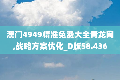 澳门4949精准免费大全青龙网,战略方案优化_D版58.436