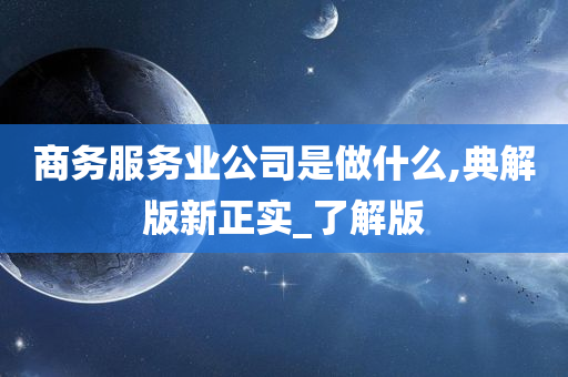 商务服务业公司是做什么,典解版新正实_了解版