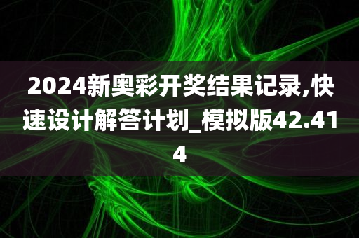 2024新奥彩开奖结果记录,快速设计解答计划_模拟版42.414