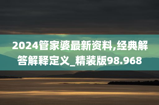 2024管家婆最新资料,经典解答解释定义_精装版98.968