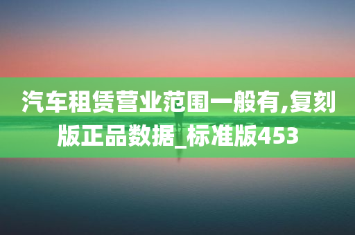 汽车租赁营业范围一般有,复刻版正品数据_标准版453