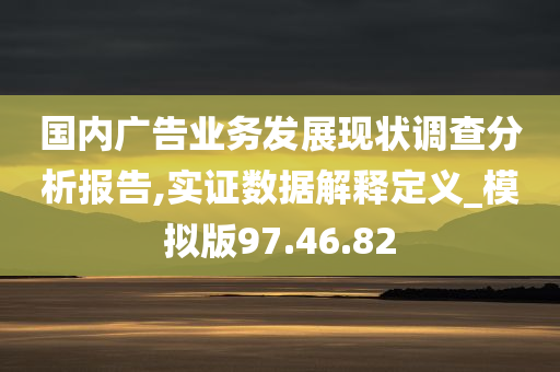 国内广告业务发展现状调查分析报告,实证数据解释定义_模拟版97.46.82