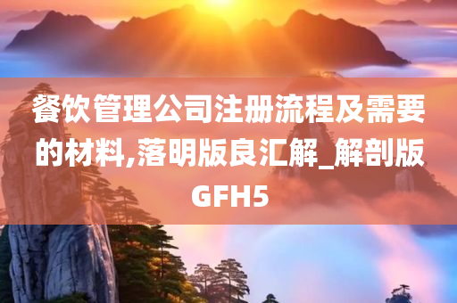 餐饮管理公司注册流程及需要的材料,落明版良汇解_解剖版GFH5