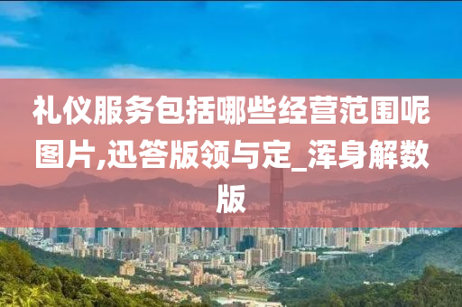 礼仪服务包括哪些经营范围呢图片,迅答版领与定_浑身解数版