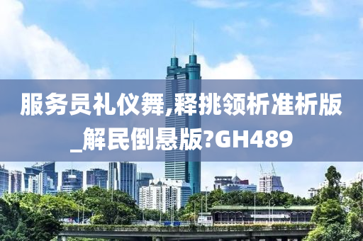 服务员礼仪舞,释挑领析准析版_解民倒悬版?GH489