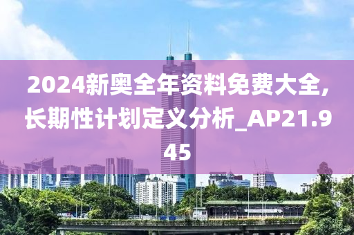 2024新奥全年资料免费大全,长期性计划定义分析_AP21.945