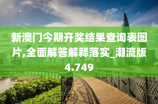 新澳门今期开奖结果查询表图片,全面解答解释落实_潮流版4.749