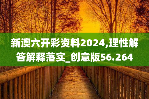 新澳六开彩资料2024,理性解答解释落实_创意版56.264