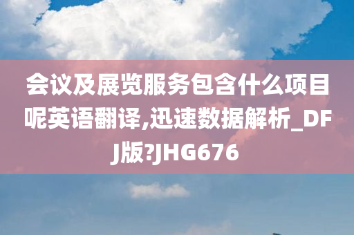 会议及展览服务包含什么项目呢英语翻译,迅速数据解析_DFJ版?JHG676