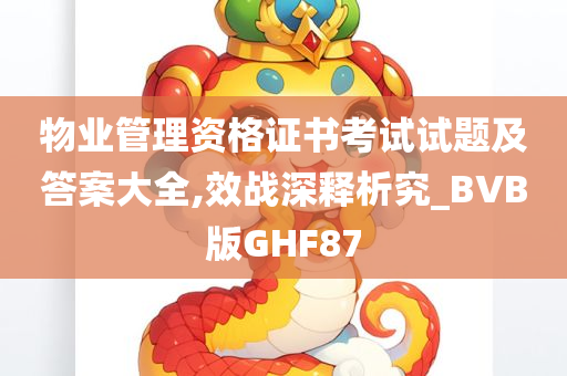 物业管理资格证书考试试题及答案大全,效战深释析究_BVB版GHF87