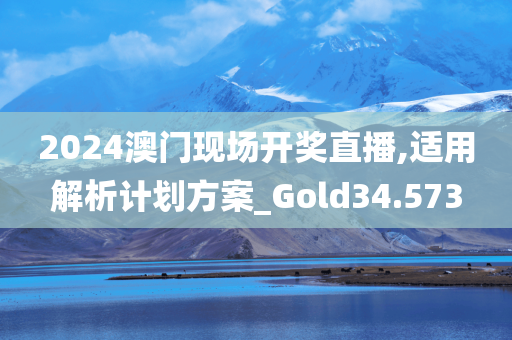 2024澳门现场开奖直播,适用解析计划方案_Gold34.573